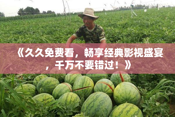 《久久免费看，畅享经典影视盛宴，千万不要错过！》
