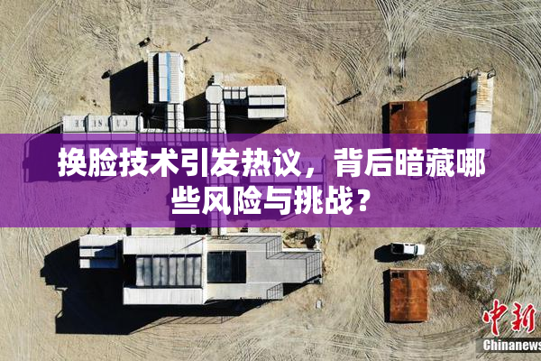 换脸技术引发热议，背后暗藏哪些风险与挑战？