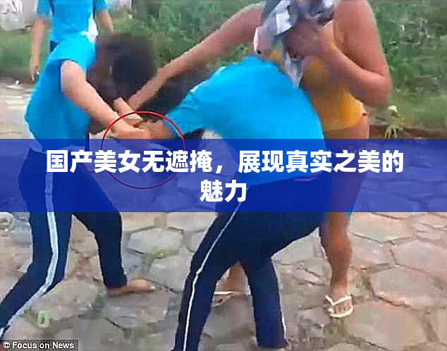 国产美女无遮掩，展现真实之美的魅力