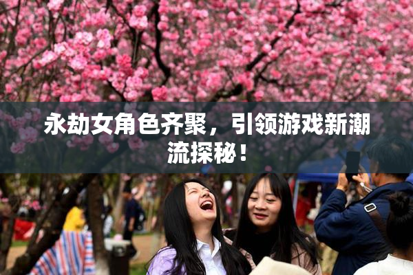 永劫女角色齐聚，引领游戏新潮流探秘！