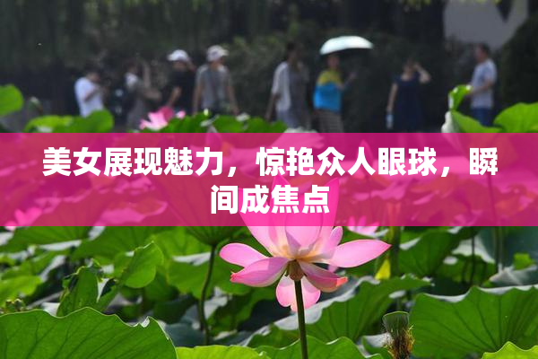 美女展现魅力，惊艳众人眼球，瞬间成焦点