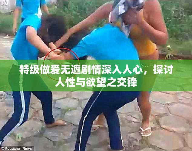 特级做爰无遮剧情深入人心，探讨人性与欲望之交锋