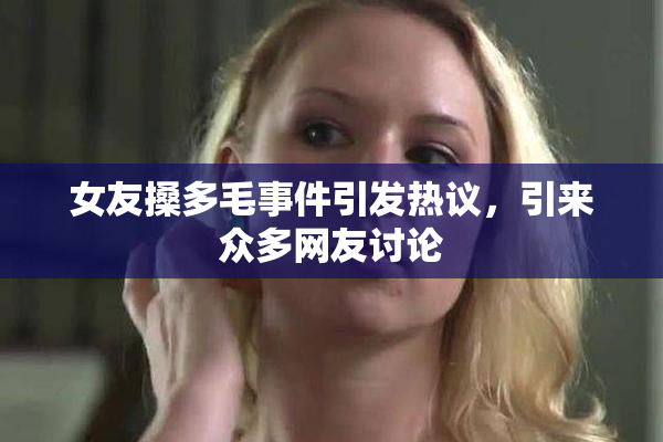 女友搡多毛事件引发热议，引来众多网友讨论