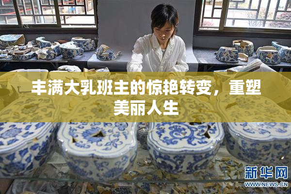 丰满大乳班主的惊艳转变，重塑美丽人生