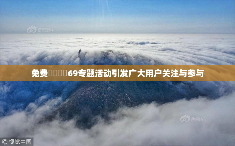 免费❌‌❌‌69专题活动引发广大用户关注与参与