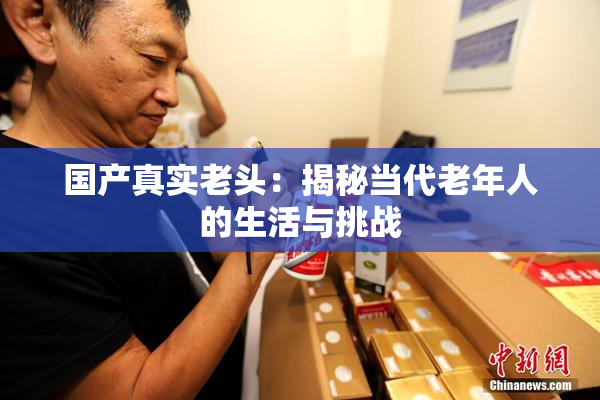 国产真实老头：揭秘当代老年人的生活与挑战