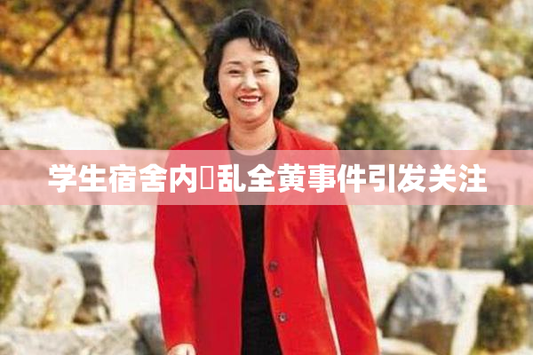 学生宿舍内婬乱全黄事件引发关注