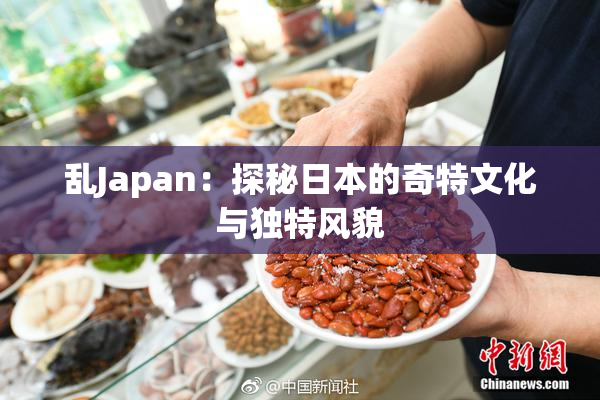 乱Japan：探秘日本的奇特文化与独特风貌