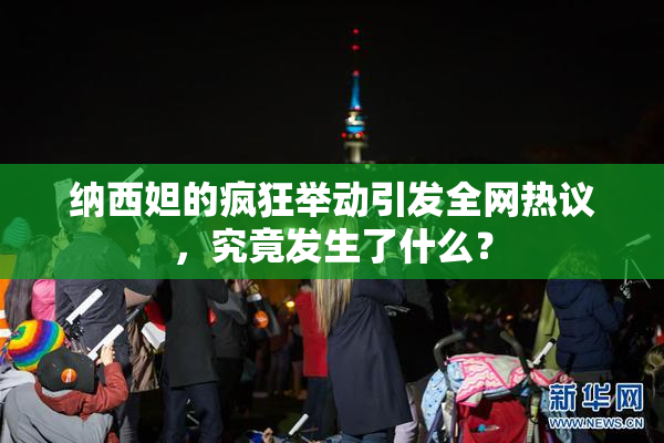 纳西妲的疯狂举动引发全网热议，究竟发生了什么？