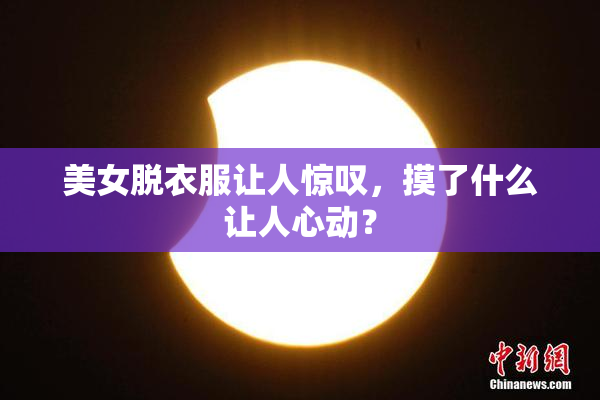 美女脱衣服让人惊叹，摸了什么让人心动？