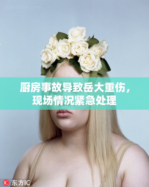厨房事故导致岳大重伤，现场情况紧急处理