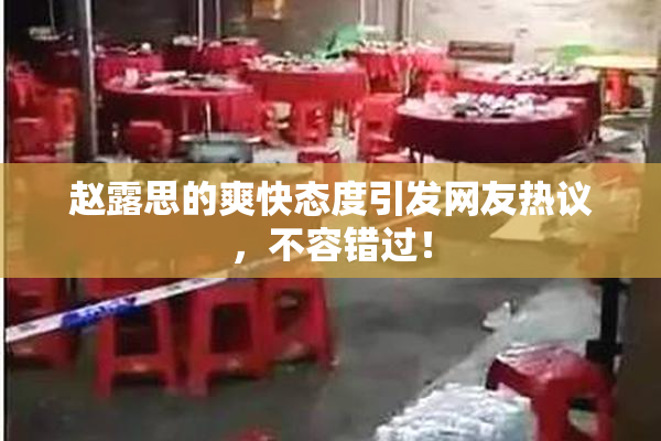 赵露思的爽快态度引发网友热议，不容错过！