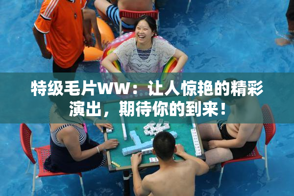 特级毛片WW：让人惊艳的精彩演出，期待你的到来！