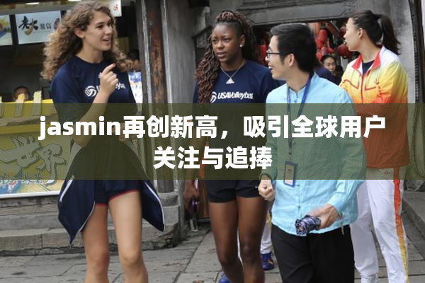 jasmin再创新高，吸引全球用户关注与追捧