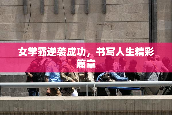 女学霸逆袭成功，书写人生精彩篇章
