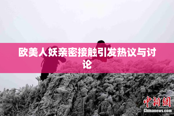欧美人妖亲密接触引发热议与讨论