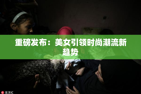 重磅发布：美女引领时尚潮流新趋势