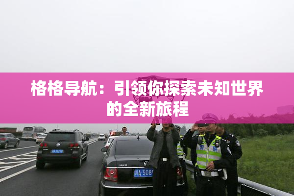 格格导航：引领你探索未知世界的全新旅程