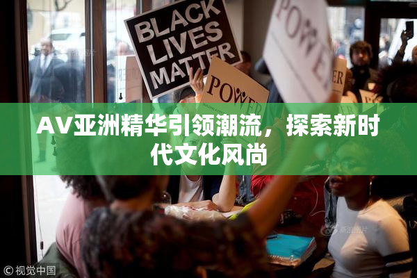 AV亚洲精华引领潮流，探索新时代文化风尚