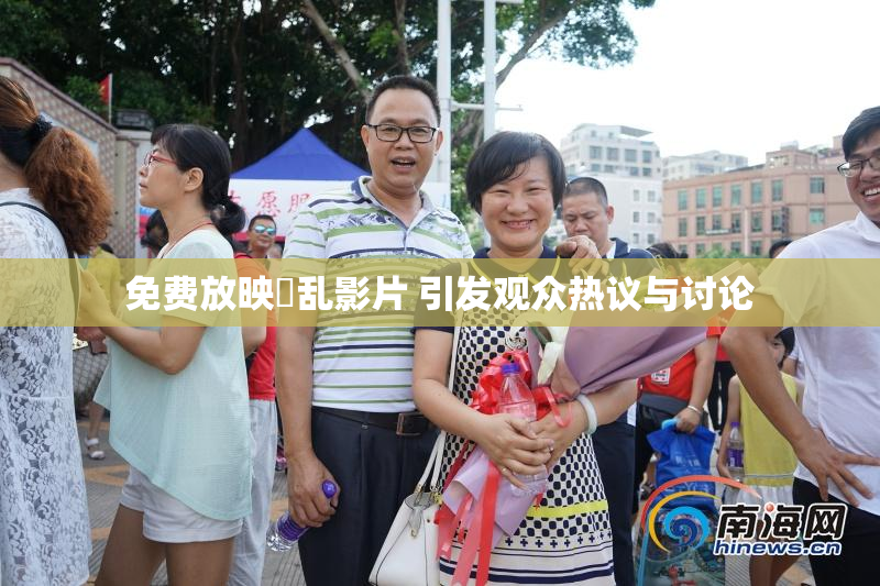 免费放映婬乱影片 引发观众热议与讨论