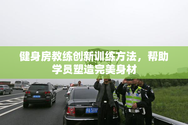 健身房教练创新训练方法，帮助学员塑造完美身材