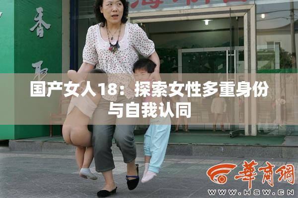 国产女人18：探索女性多重身份与自我认同
