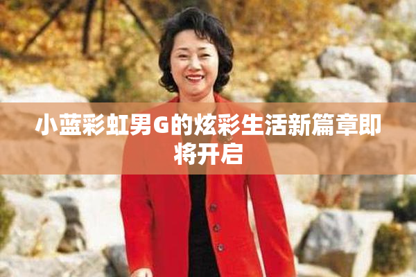 小蓝彩虹男G的炫彩生活新篇章即将开启