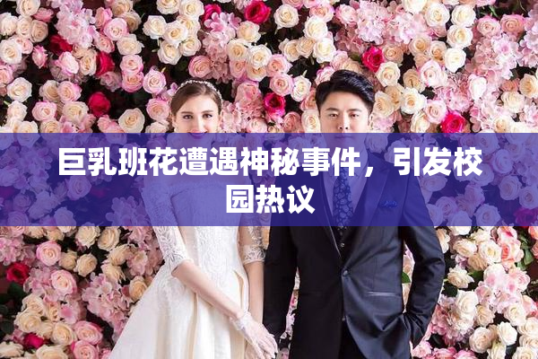 巨乳班花遭遇神秘事件，引发校园热议