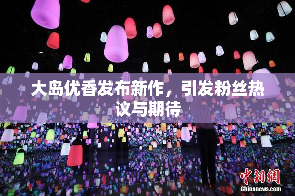 大岛优香发布新作，引发粉丝热议与期待