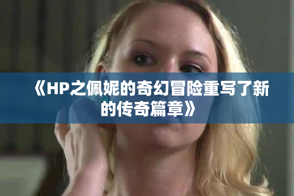 《HP之佩妮的奇幻冒险重写了新的传奇篇章》