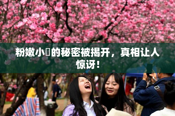 粉嫩小泬的秘密被揭开，真相让人惊讶！