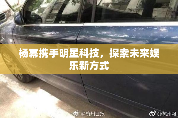 杨幂携手明星科技，探索未来娱乐新方式