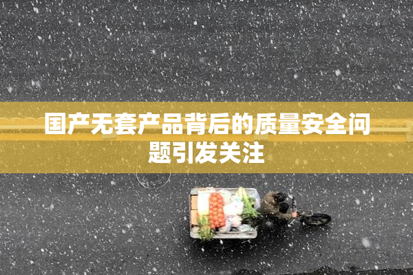 国产无套产品背后的质量安全问题引发关注