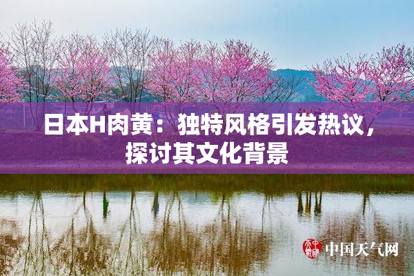 日本H肉黄：独特风格引发热议，探讨其文化背景
