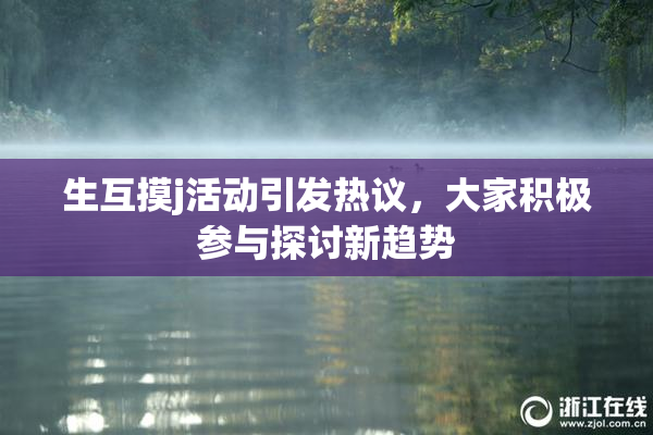 生互摸j活动引发热议，大家积极参与探讨新趋势