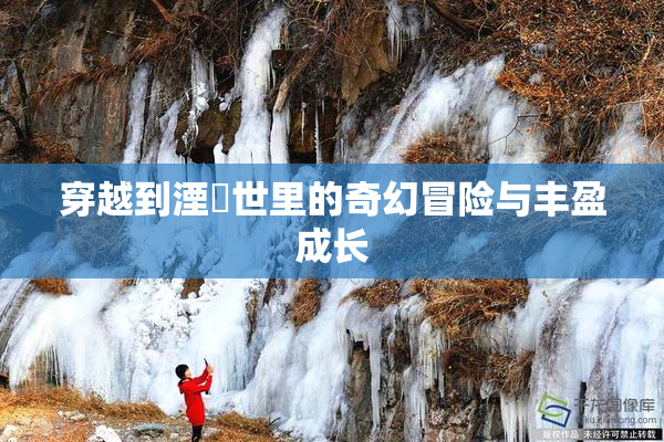 穿越到湮婸世里的奇幻冒险与丰盈成长