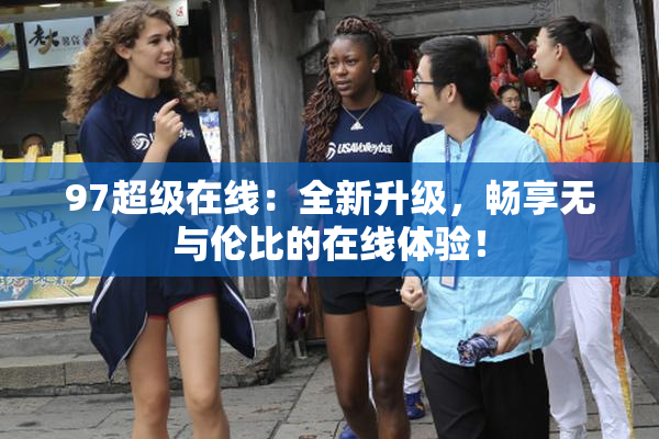 97超级在线：全新升级，畅享无与伦比的在线体验！
