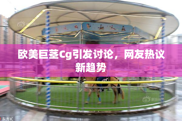 欧美巨茎Cg引发讨论，网友热议新趋势