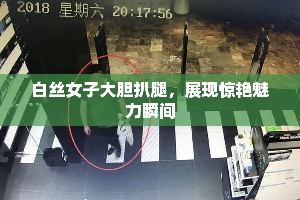 白丝女子大胆扒腿，展现惊艳魅力瞬间