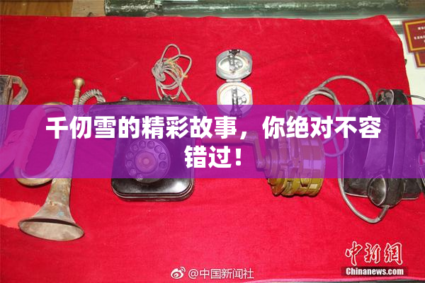 千仞雪的精彩故事，你绝对不容错过！