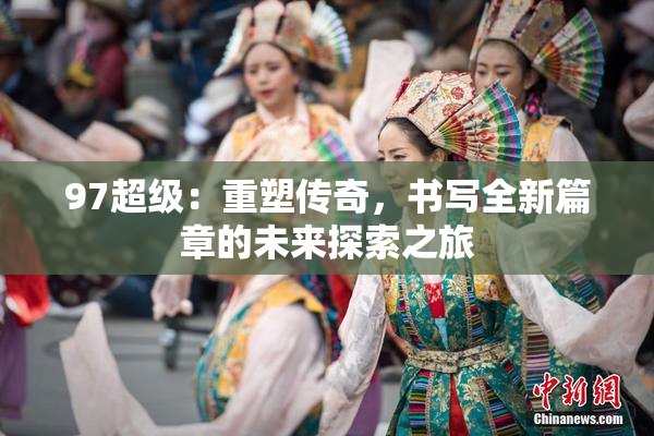 97超级：重塑传奇，书写全新篇章的未来探索之旅