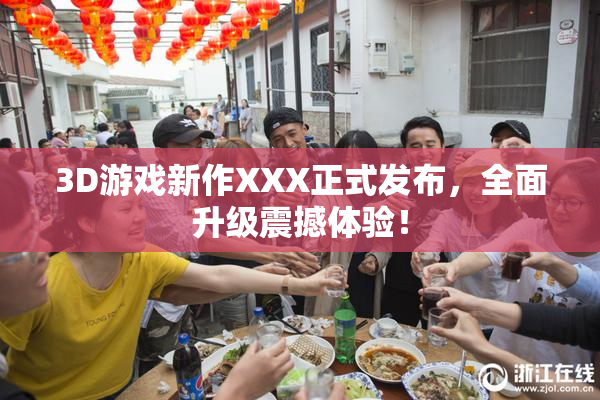 3D游戏新作XXX正式发布，全面升级震撼体验！