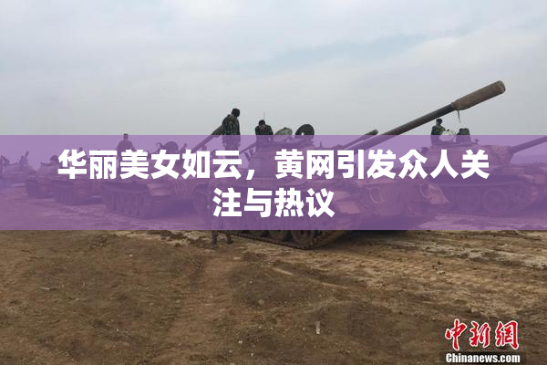 华丽美女如云，黄网引发众人关注与热议