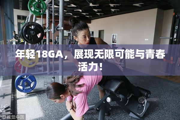 年轻18GA，展现无限可能与青春活力！
