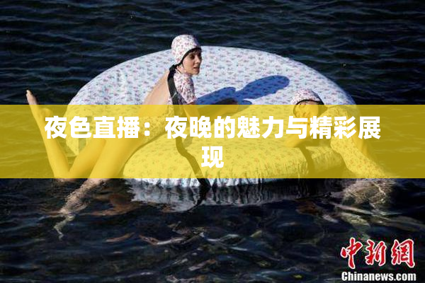 夜色直播：夜晚的魅力与精彩展现