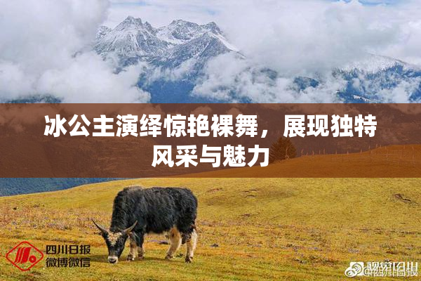 冰公主演绎惊艳裸舞，展现独特风采与魅力