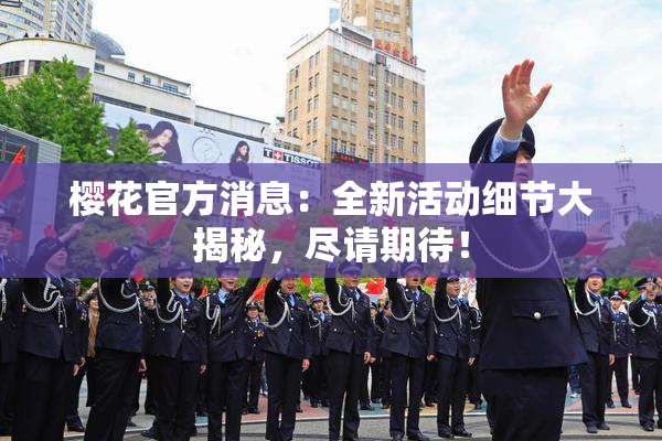 樱花官方消息：全新活动细节大揭秘，尽请期待！