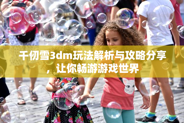千仞雪3dm玩法解析与攻略分享，让你畅游游戏世界