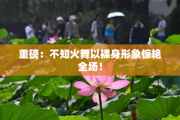 重磅：不知火舞以裸身形象惊艳全场！