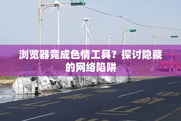 浏览器竟成色情工具？探讨隐藏的网络陷阱